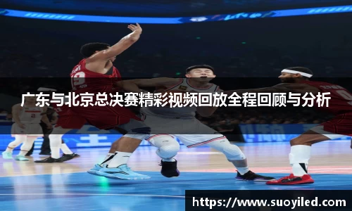广东与北京总决赛精彩视频回放全程回顾与分析