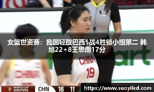 女篮世资赛：我国轻取巴西5战4胜锁小组第二 韩旭22+8王思雨17分