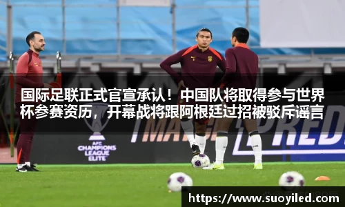 国际足联正式官宣承认！中国队将取得参与世界杯参赛资历，开幕战将跟阿根廷过招被驳斥谣言